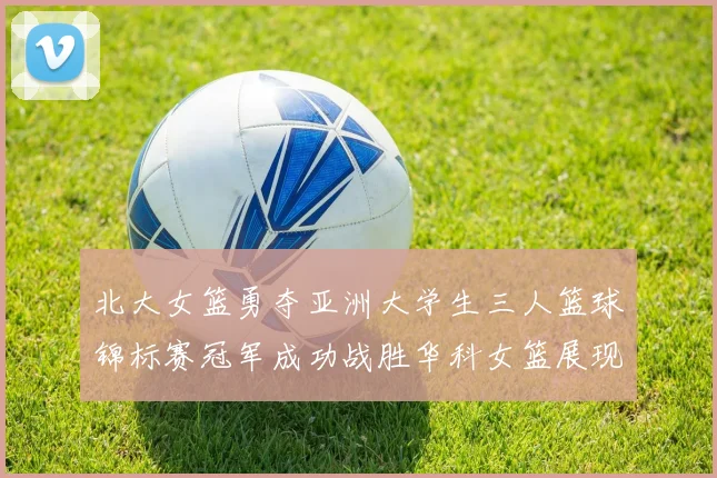 北大女篮勇夺亚洲大学生三人篮球锦标赛冠军成功战胜华科女篮展现强大实力