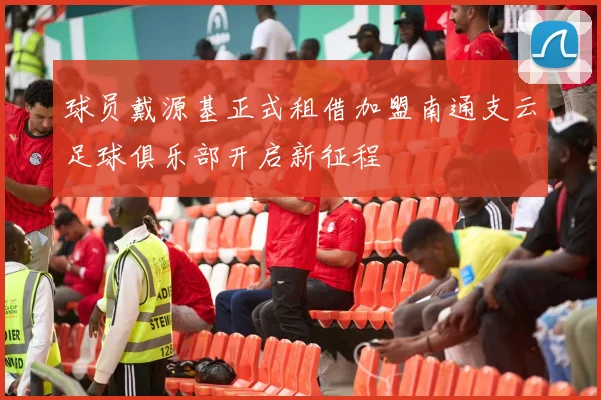 球员戴源基正式租借加盟南通支云足球俱乐部开启新征程