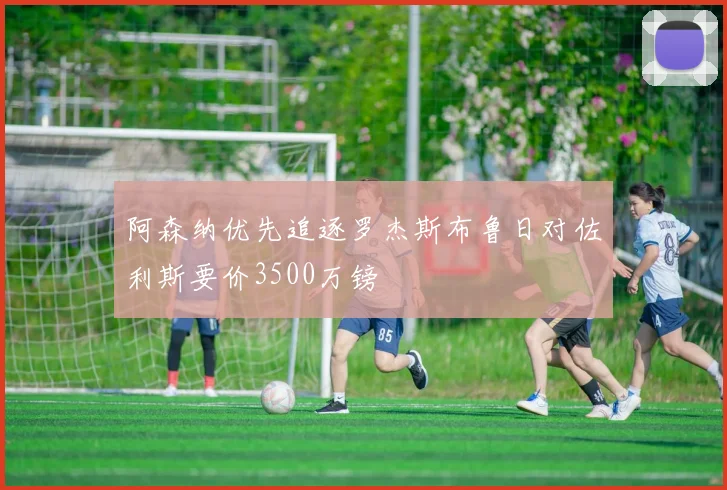 阿森纳优先追逐罗杰斯布鲁日对佐利斯要价3500万镑
