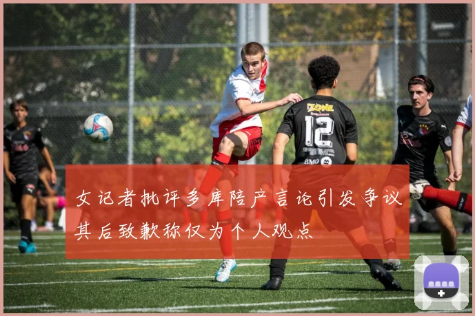 女记者批评多库陪产言论引发争议其后致歉称仅为个人观点