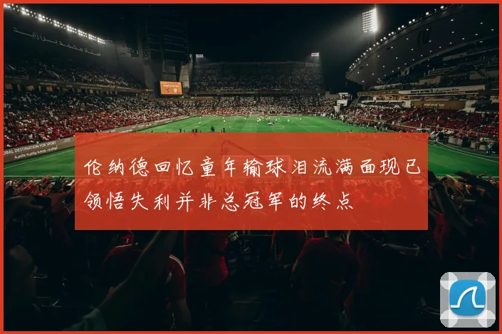 伦纳德回忆童年输球泪流满面现已领悟失利并非总冠军的终点