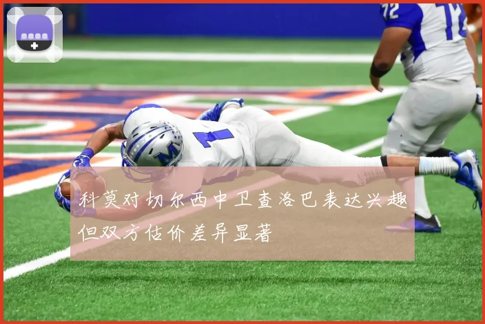 科莫对切尔西中卫查洛巴表达兴趣但双方估价差异显著