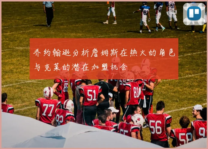 乔约翰逊分析詹姆斯在热火的角色与克莱的潜在加盟机会