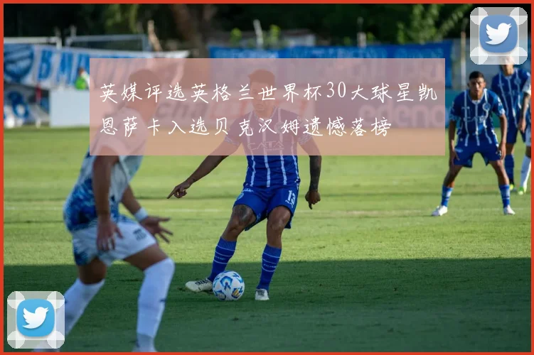 英媒评选英格兰世界杯30大球星凯恩萨卡入选贝克汉姆遗憾落榜