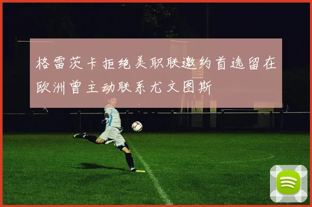 格雷茨卡拒绝美职联邀约首选留在欧洲曾主动联系尤文图斯