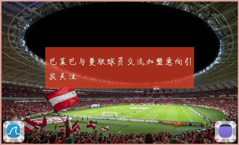 巴莱巴与曼联球员交流加盟意向引发关注