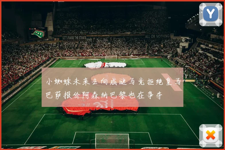 小蜘蛛未来去向成谜马竞拒绝皇马巴萨报价阿森纳巴黎也在争夺