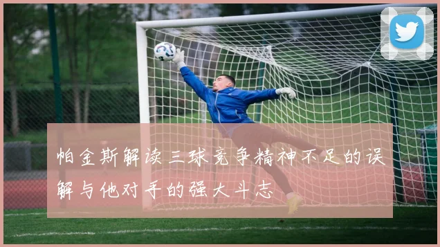 帕金斯解读三球竞争精神不足的误解与他对手的强大斗志