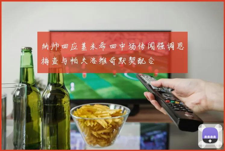 纳帅回应基米希回中场传闻强调恩梅查与帕夫洛维奇默契配合