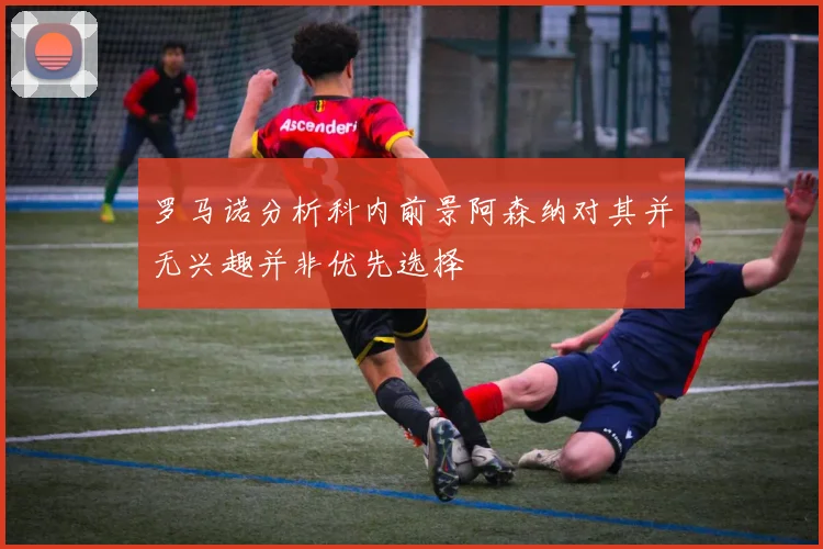 罗马诺分析科内前景阿森纳对其并无兴趣并非优先选择