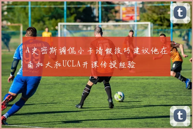 A史密斯调侃小卡请假技巧建议他在南加大和UCLA开课传授经验