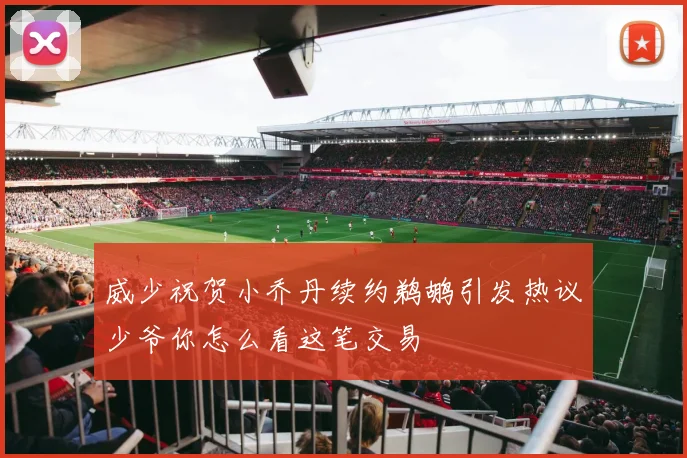 威少祝贺小乔丹续约鹈鹕引发热议少爷你怎么看这笔交易