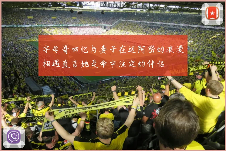 字母哥回忆与妻子在迈阿密的浪漫相遇直言她是命中注定的伴侣