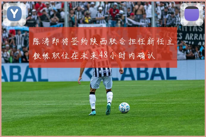 陈涛即将签约陕西联合担任新任主教练职位在未来48小时内确认